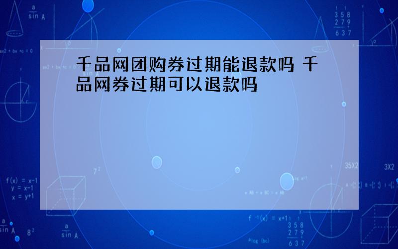 千品网团购券过期能退款吗 千品网券过期可以退款吗