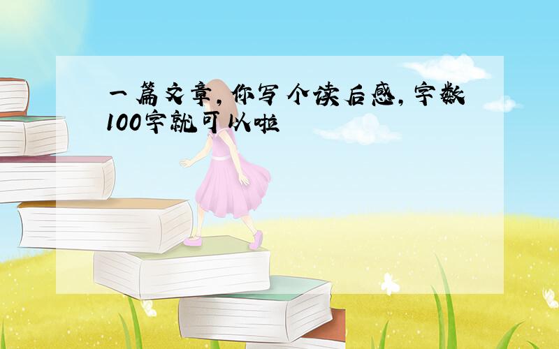 一篇文章,你写个读后感,字数100字就可以啦