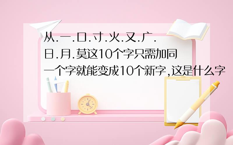 从.一.口.寸.火.又.广.日.月.莫这10个字只需加同一个字就能变成10个新字,这是什么字