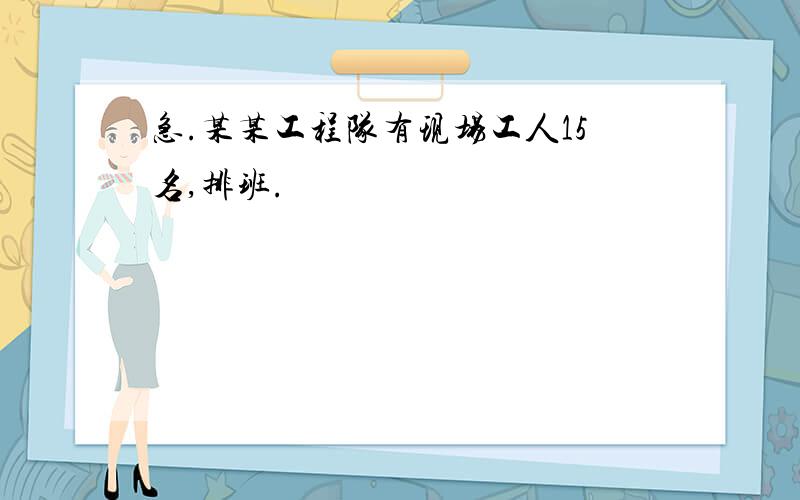 急.某某工程队有现场工人15名,排班.