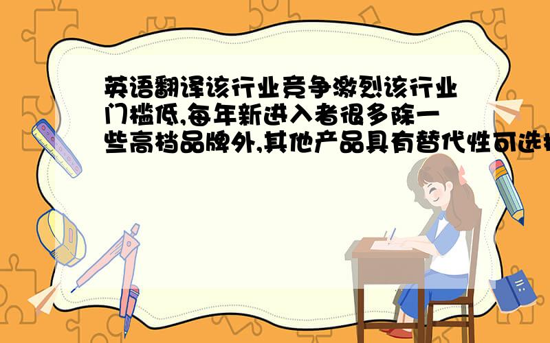 英语翻译该行业竞争激烈该行业门槛低,每年新进入者很多除一些高档品牌外,其他产品具有替代性可选择额供应商较多