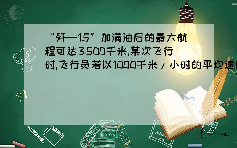 “歼—15”加满油后的最大航程可达3500千米,某次飞行时,飞行员若以1000千米/小时的平均速度飞行