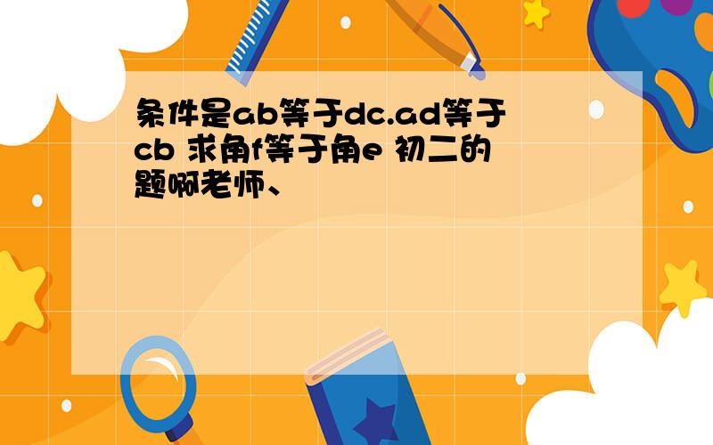 条件是ab等于dc.ad等于cb 求角f等于角e 初二的题啊老师、