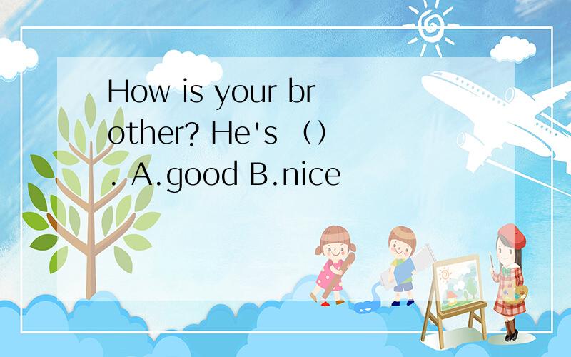 How is your brother? He's （）. A.good B.nice