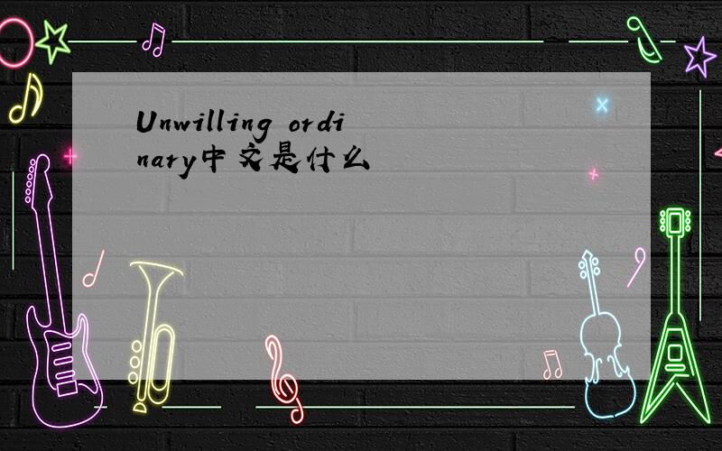 Unwilling ordinary中文是什么