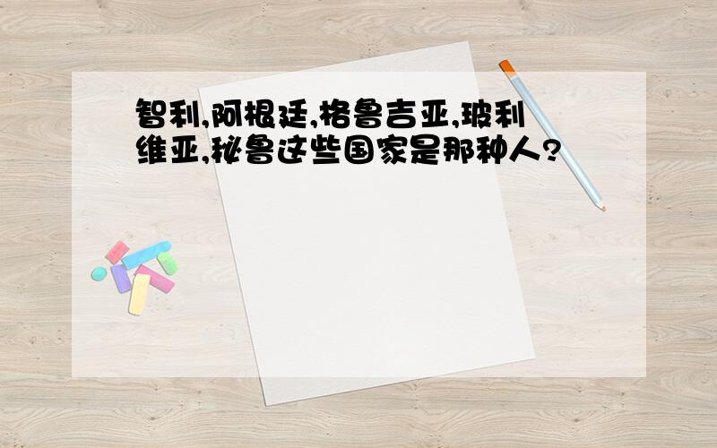 智利,阿根廷,格鲁吉亚,玻利维亚,秘鲁这些国家是那种人?