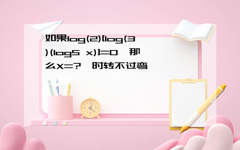 如果log(2)[log(3)(log5 x)]=0,那么X=?一时转不过弯