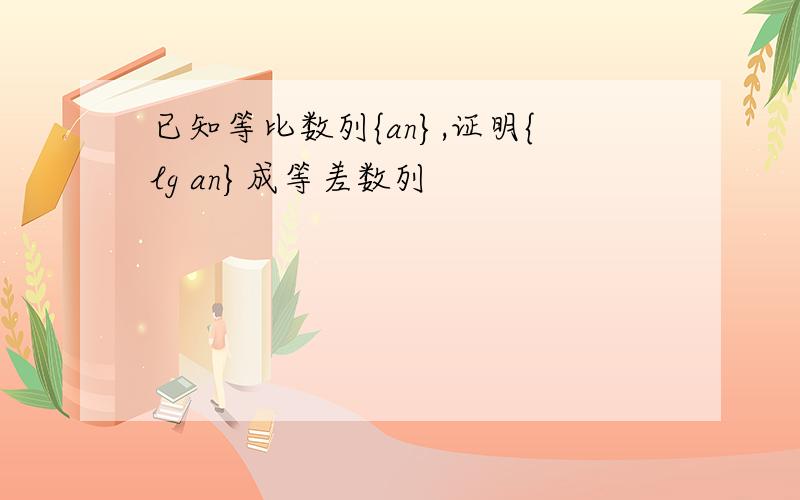 已知等比数列{an},证明{lg an}成等差数列