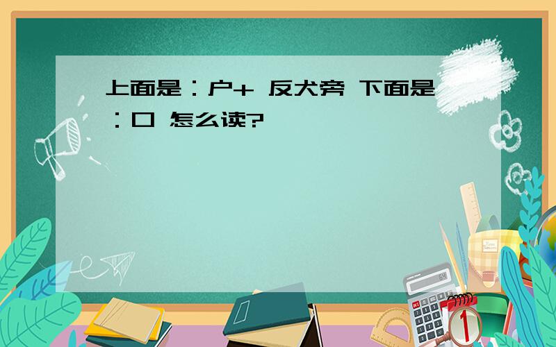 上面是：户+ 反犬旁 下面是：口 怎么读?