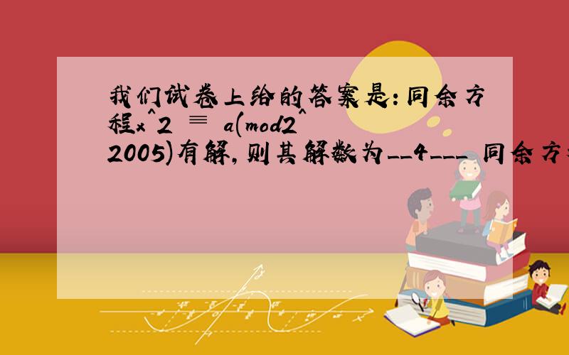 我们试卷上给的答案是：同余方程x^2 ≡ a(mod2^2005)有解,则其解数为__4___ 同余方程x^2 ≡ a(