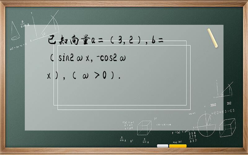 已知向量a=（3，2），b=（sin2ωx，-cos2ωx），（ω＞0）．