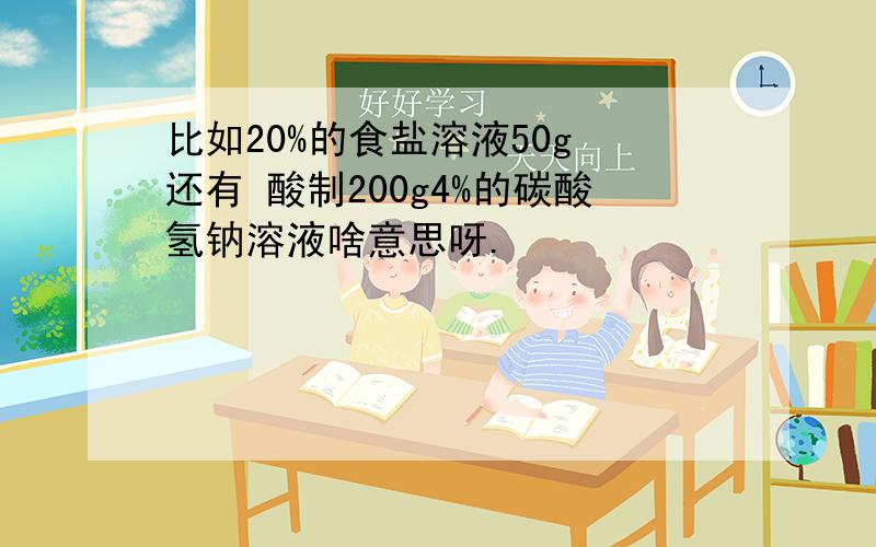 比如20%的食盐溶液50g 还有 酸制200g4%的碳酸氢钠溶液啥意思呀.