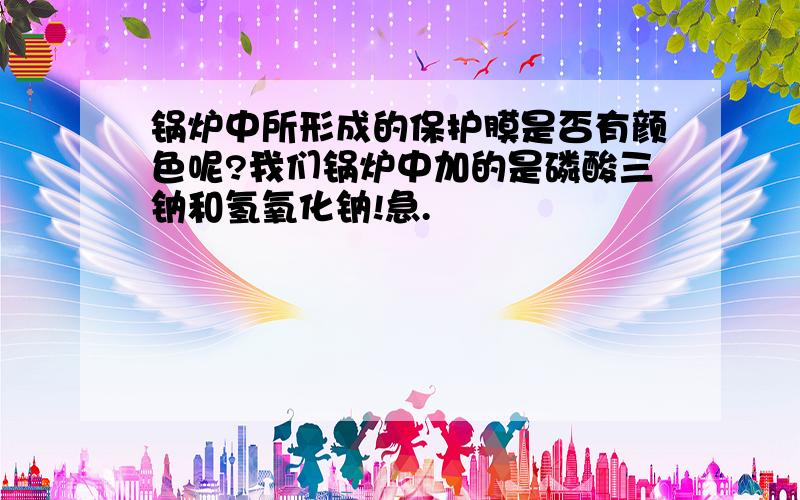 锅炉中所形成的保护膜是否有颜色呢?我们锅炉中加的是磷酸三钠和氢氧化钠!急.