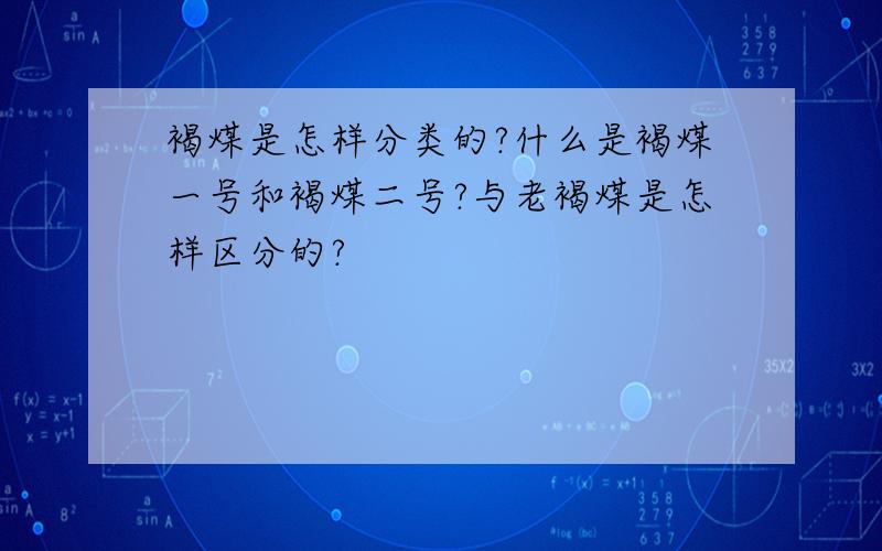 褐煤是怎样分类的?什么是褐煤一号和褐煤二号?与老褐煤是怎样区分的?