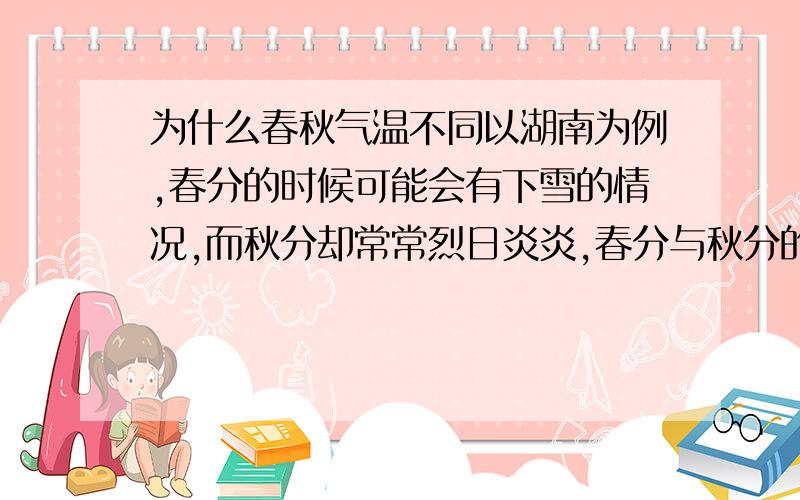 为什么春秋气温不同以湖南为例,春分的时候可能会有下雪的情况,而秋分却常常烈日炎炎,春分与秋分的时候太阳都位于赤道平面,为