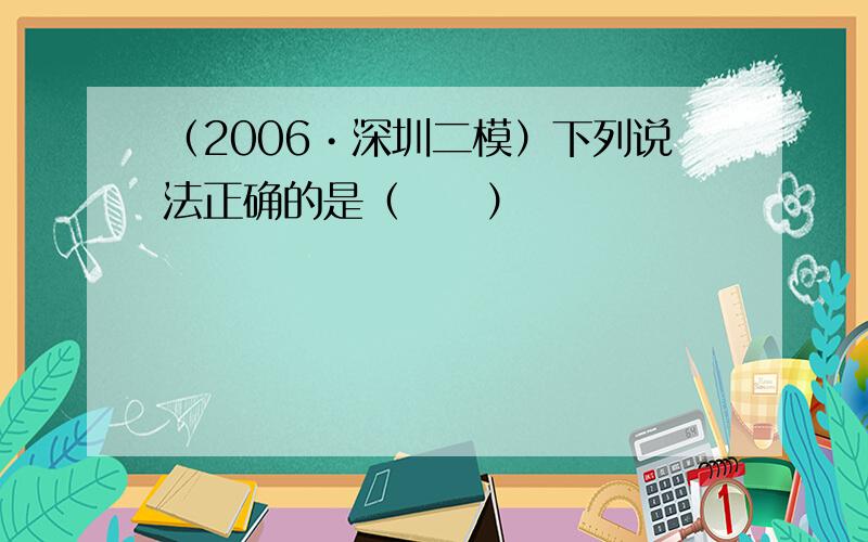 （2006•深圳二模）下列说法正确的是（　　）