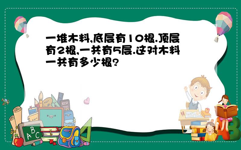 一堆木料,底层有10根.顶层有2根,一共有5层.这对木料一共有多少根?