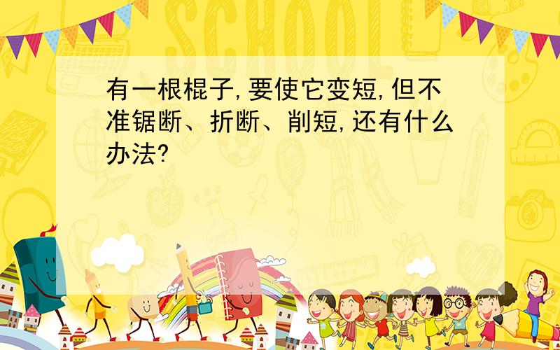 有一根棍子,要使它变短,但不准锯断、折断、削短,还有什么办法?