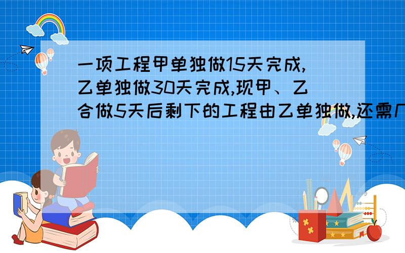 一项工程甲单独做15天完成,乙单独做30天完成,现甲、乙合做5天后剩下的工程由乙单独做,还需几天完成?