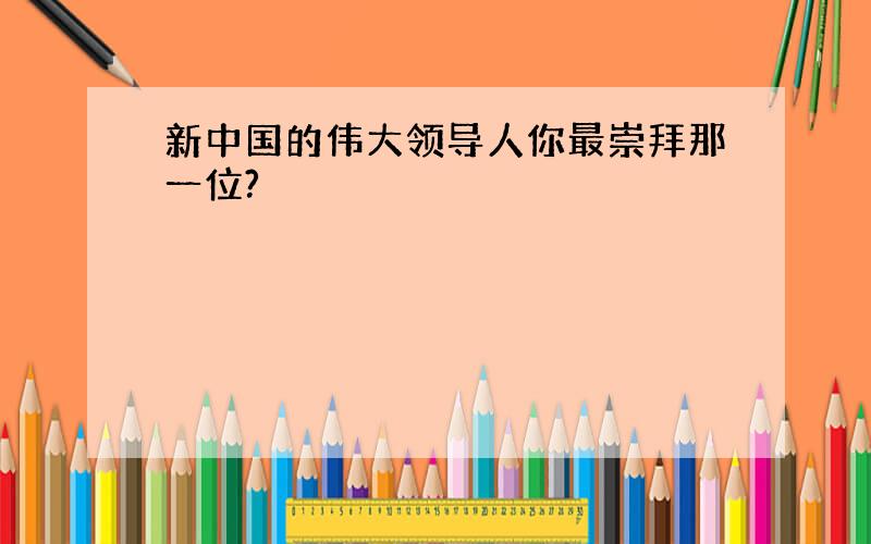 新中国的伟大领导人你最崇拜那一位?