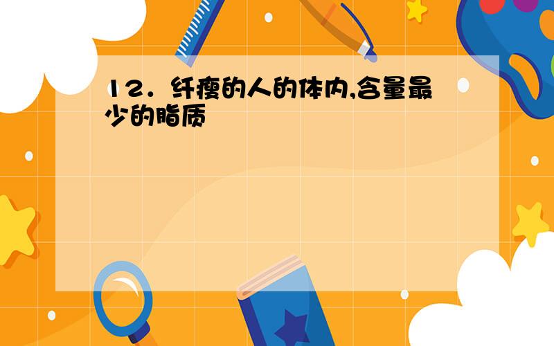 12．纤瘦的人的体内,含量最少的脂质