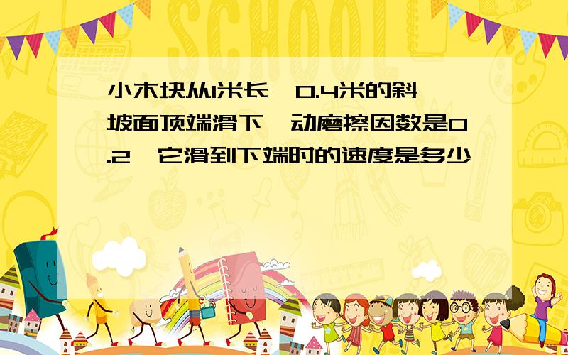 小木块从1米长,0.4米的斜坡面顶端滑下,动磨擦因数是0.2,它滑到下端时的速度是多少