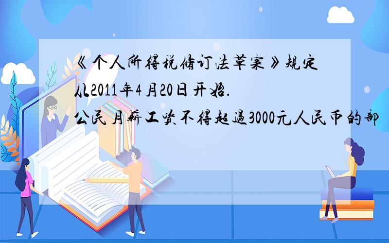 《个人所得税修订法草案》规定从2011年4月20日开始.公民月薪工资不得超过3000元人民币的部