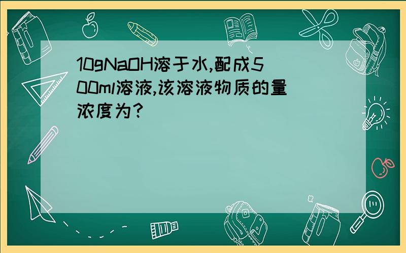 10gNaOH溶于水,配成500ml溶液,该溶液物质的量浓度为?