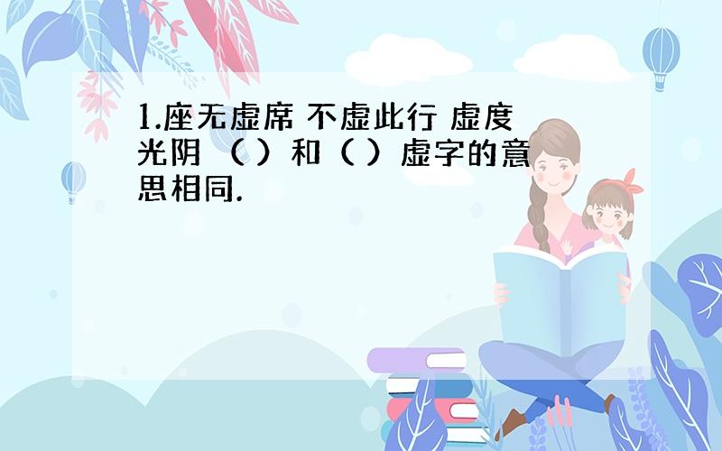 1.座无虚席 不虚此行 虚度光阴 （ ）和（ ）虚字的意思相同.