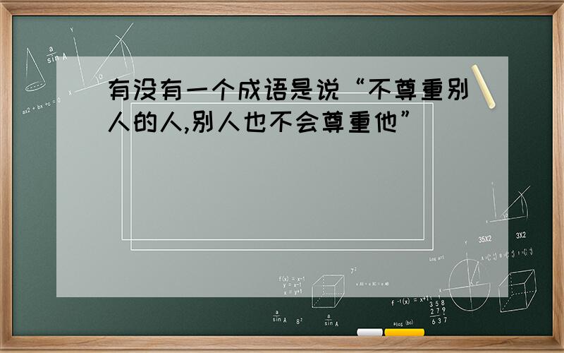 有没有一个成语是说“不尊重别人的人,别人也不会尊重他”