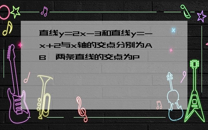 直线y=2x-3和直线y=-x+2与x轴的交点分别为A、B,两条直线的交点为P