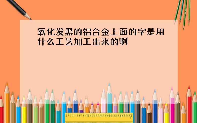 氧化发黑的铝合金上面的字是用什么工艺加工出来的啊