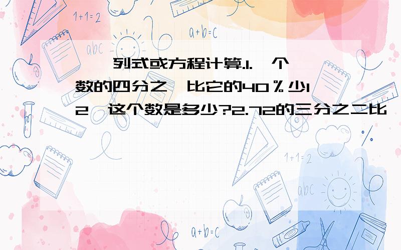 一、列式或方程计算.1.一个数的四分之一比它的40％少12,这个数是多少?2.72的三分之二比一个数的90％少6,求这个