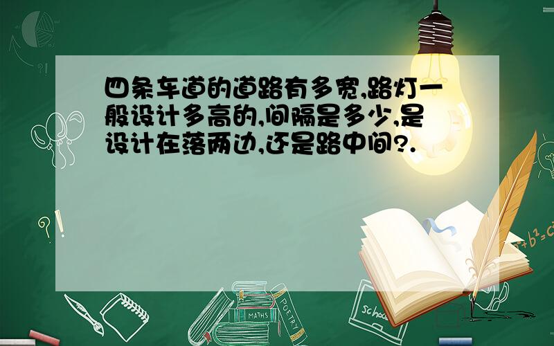 四条车道的道路有多宽,路灯一般设计多高的,间隔是多少,是设计在落两边,还是路中间?.