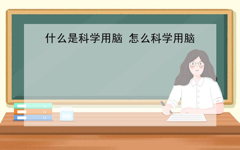 什么是科学用脑 怎么科学用脑