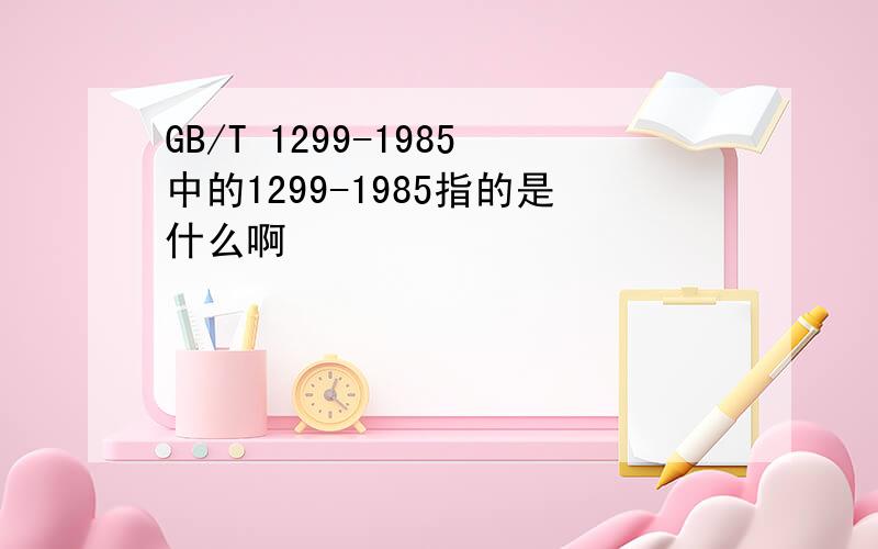 GB/T 1299-1985中的1299-1985指的是什么啊