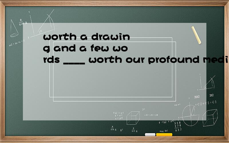 worth a drawing and a few words ____ worth our profound medi