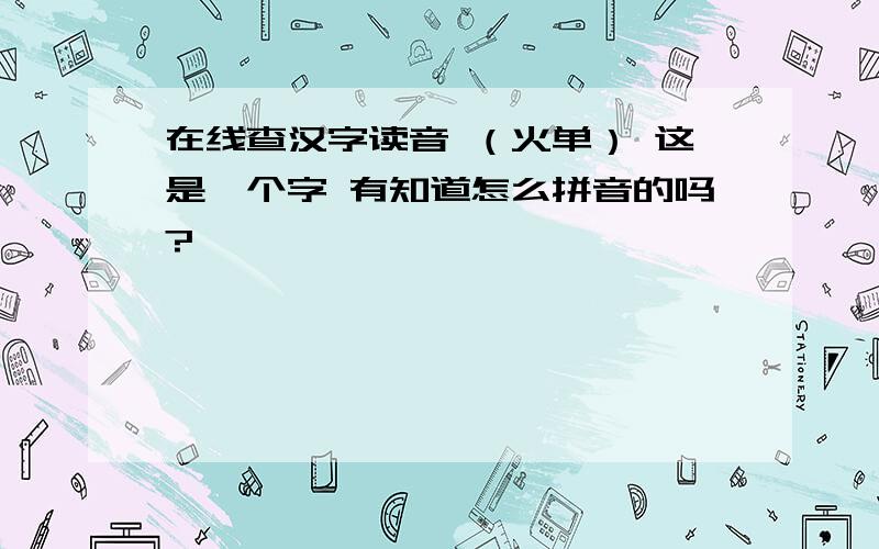 在线查汉字读音 （火单） 这是一个字 有知道怎么拼音的吗?