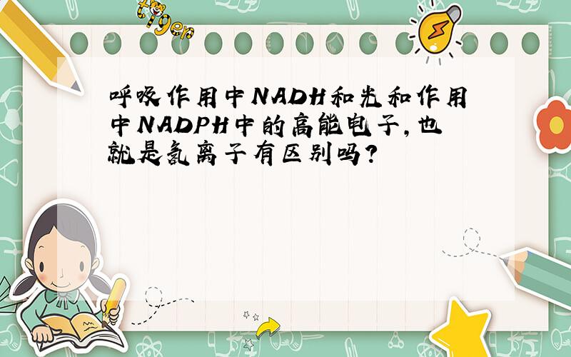 呼吸作用中NADH和光和作用中NADPH中的高能电子,也就是氢离子有区别吗?