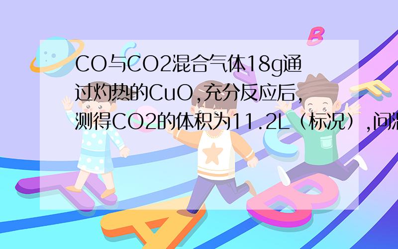 CO与CO2混合气体18g通过灼热的CuO,充分反应后,测得CO2的体积为11.2L（标况）,问混合气体的密度是多少?