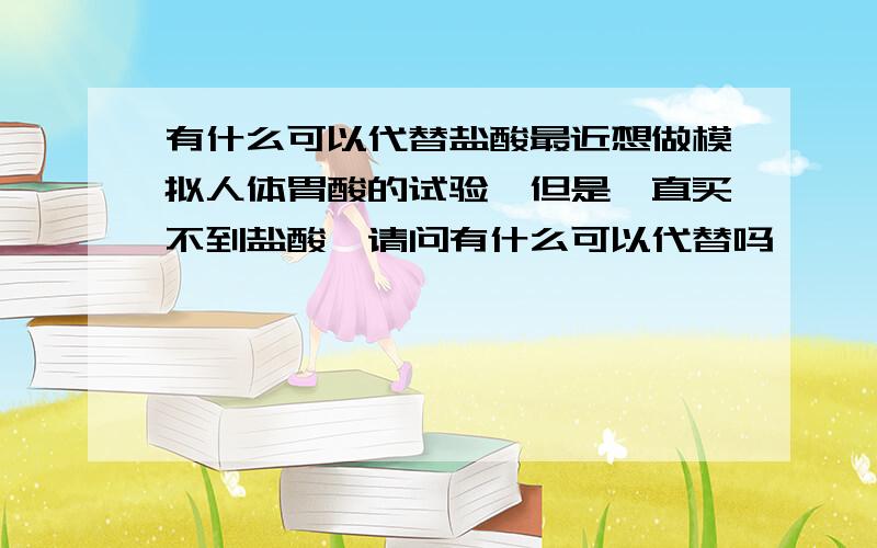 有什么可以代替盐酸最近想做模拟人体胃酸的试验,但是一直买不到盐酸,请问有什么可以代替吗