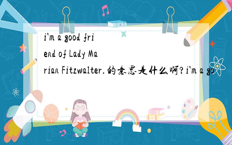 i'm a good friend of Lady Marian Fitzwalter.的意思是什么啊?i'm a go