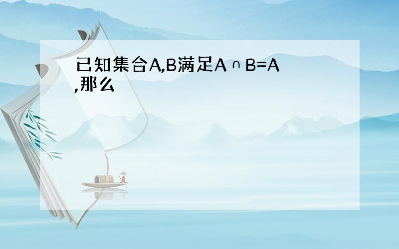 已知集合A,B满足A∩B=A,那么