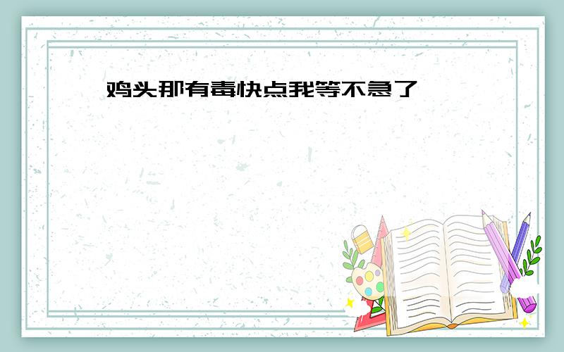 鸡头那有毒快点我等不急了