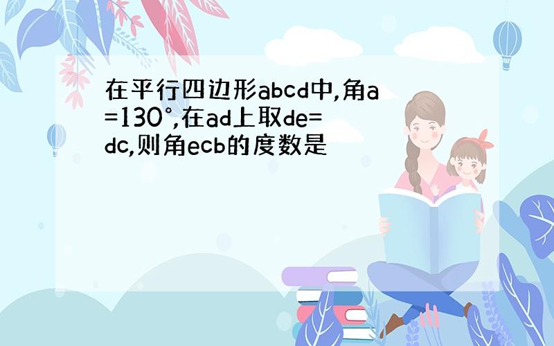 在平行四边形abcd中,角a=130°,在ad上取de=dc,则角ecb的度数是