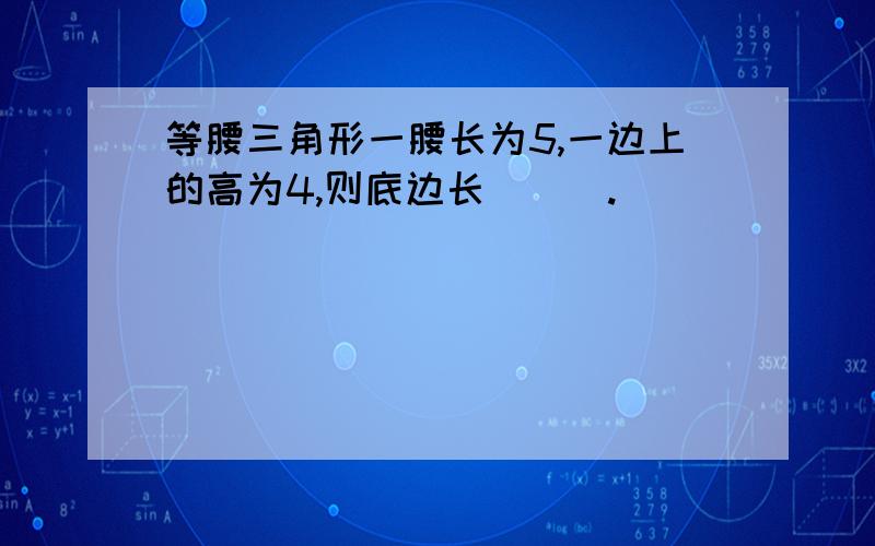 等腰三角形一腰长为5,一边上的高为4,则底边长___.