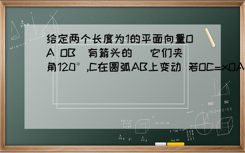 给定两个长度为1的平面向量OA OB（有箭头的） 它们夹角120°,C在圆弧AB上变动 若OC=xOA+yOB ,x+y