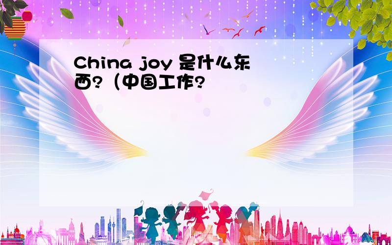 China joy 是什么东西?（中国工作?