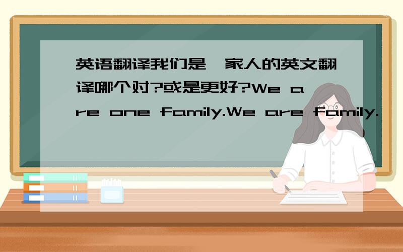 英语翻译我们是一家人的英文翻译哪个对?或是更好?We are one family.We are family.