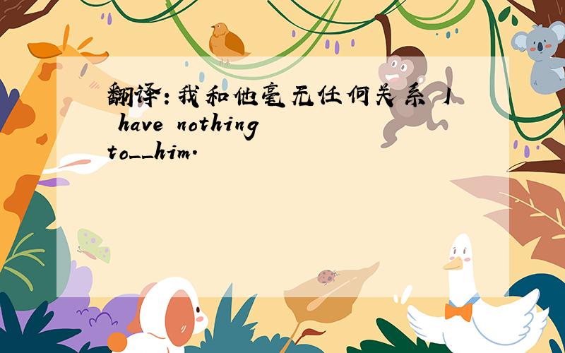 翻译：我和他毫无任何关系 I have nothing to＿＿him.